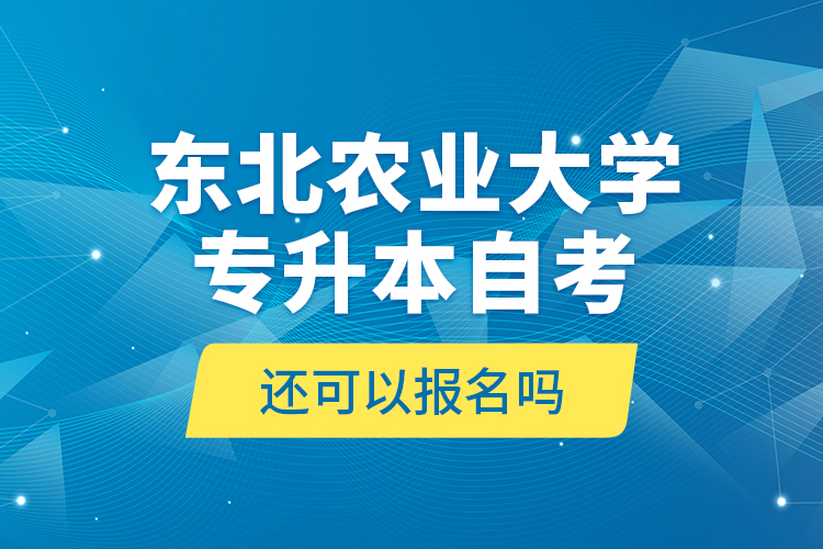 東北農業(yè)大學專升本自考還可以報名嗎？