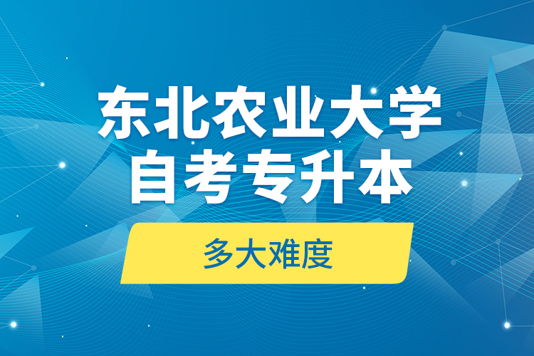 東北農(nóng)業(yè)大學自考專升本多大難度？