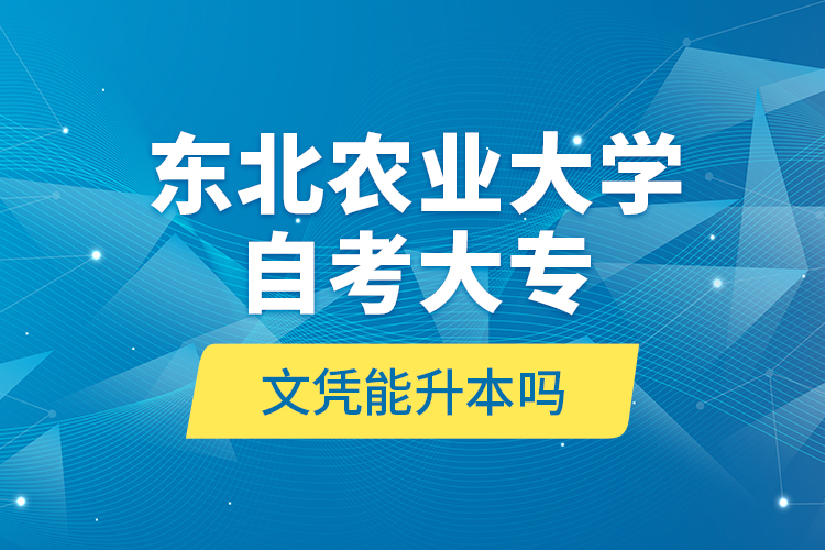 東北農(nóng)業(yè)大學(xué)自考大專(zhuān)文憑能升本嗎？