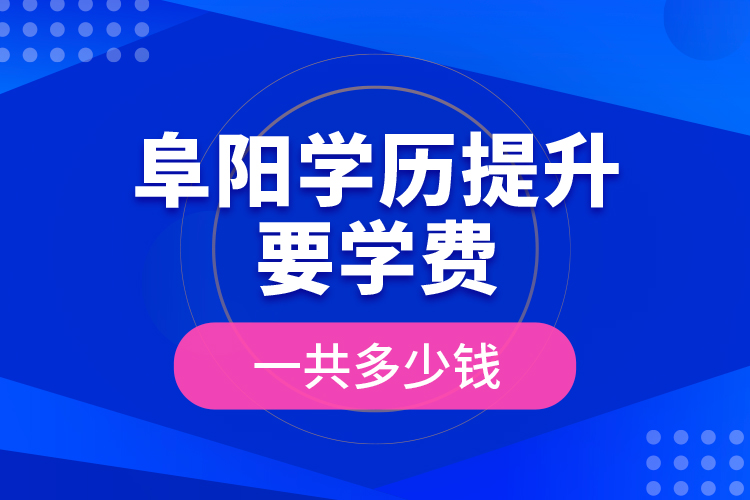 阜陽學(xué)歷提升要學(xué)費(fèi)一共多少錢？