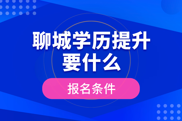聊城學(xué)歷提升要什么報(bào)名條件？