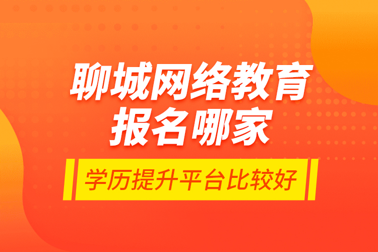 聊城網(wǎng)絡(luò)教育報名哪家學(xué)歷提升平臺比較好？