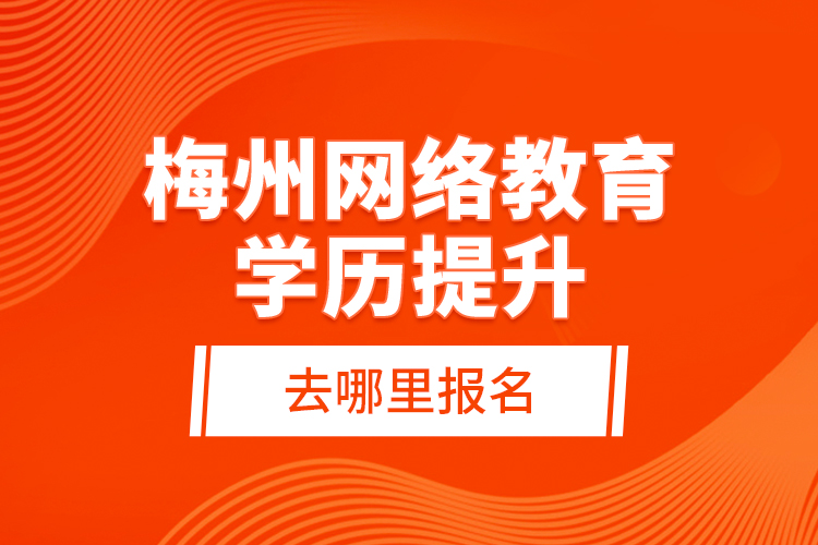 梅州網(wǎng)絡(luò)教育學(xué)歷提升去哪里報名？