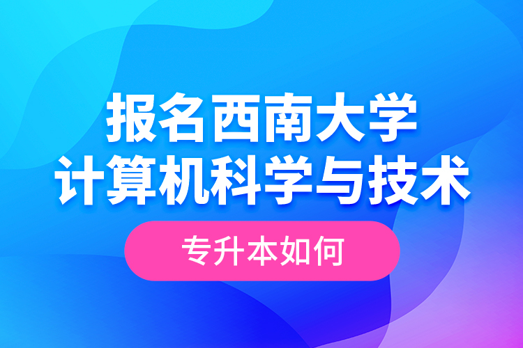 報(bào)名西南大學(xué)計(jì)算機(jī)科學(xué)與技術(shù)專(zhuān)升本如何？