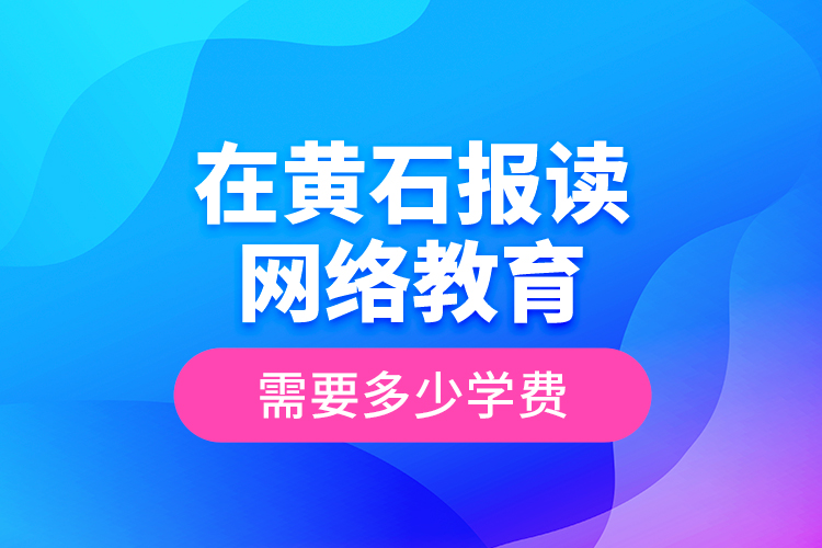 在黃石報(bào)讀網(wǎng)絡(luò)教育需要多少學(xué)費(fèi)？