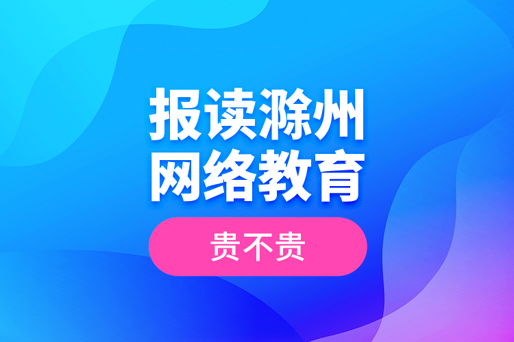 報讀滁州網(wǎng)絡教育貴不貴？