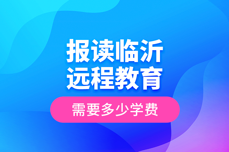 報讀臨沂遠程教育需要多少學費？
