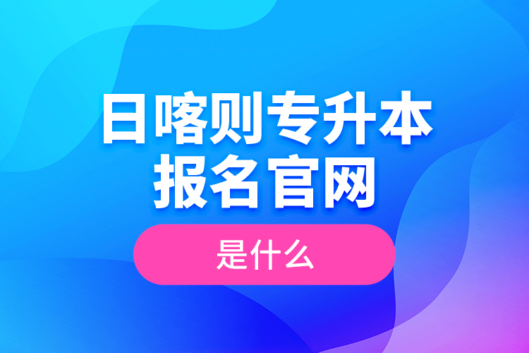 日喀則專升本報(bào)名官網(wǎng)是什么？