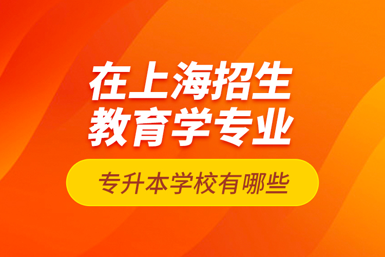 在上海招生教育學(xué)專(zhuān)業(yè)專(zhuān)升本學(xué)校有哪些？