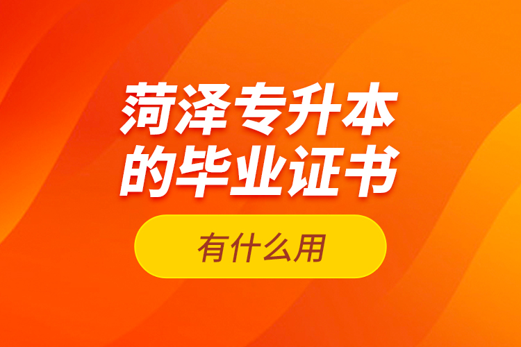 菏澤專升本的畢業(yè)證書(shū)有什么用？