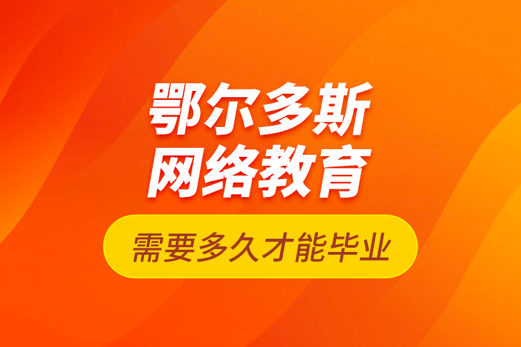 鄂爾多斯網絡教育需要多久才能畢業(yè)？