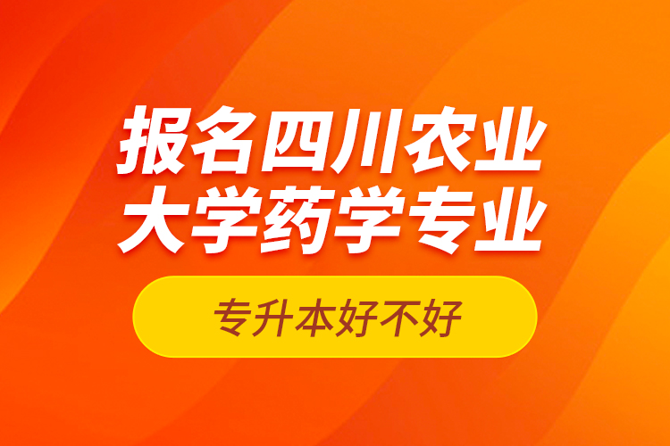 報名四川農(nóng)業(yè)大學(xué)藥學(xué)專業(yè)專升本好不好？