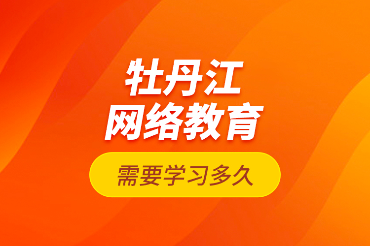 牡丹江網(wǎng)絡(luò)教育需要學(xué)習(xí)多久？