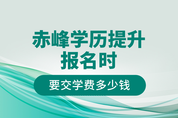 赤峰學(xué)歷提升報(bào)名時(shí)要交學(xué)費(fèi)多少錢？