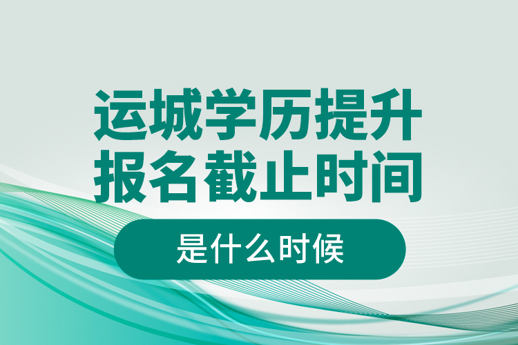 運(yùn)城學(xué)歷提升報(bào)名截止時(shí)間是什么時(shí)候？