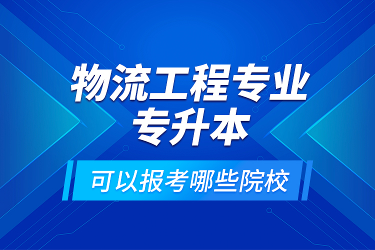 物流工程專業(yè)專升本可以報考哪些院校？