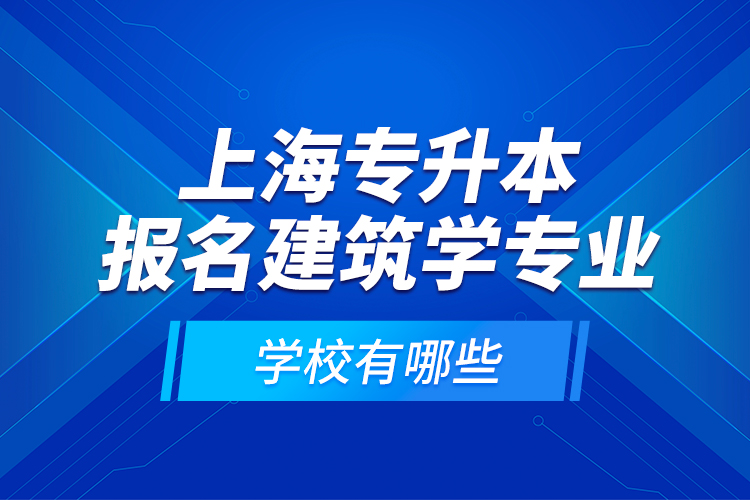 上海專升本報名建筑學專業(yè)學校有哪些？