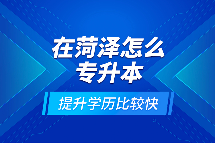 在菏澤怎么專升本提升學(xué)歷比較快？