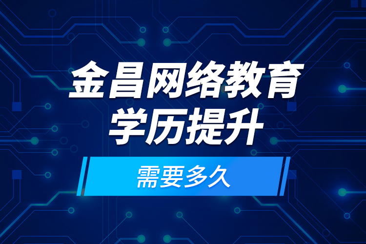 金昌網(wǎng)絡(luò)教育學(xué)歷提升需要多久？