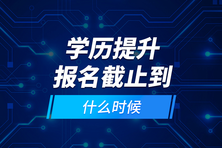 學歷提升報名截止到什么時候？