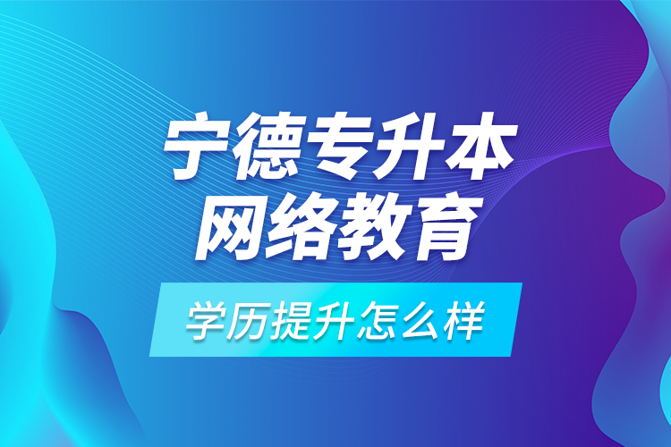 寧德專(zhuān)升本網(wǎng)絡(luò)教育學(xué)歷提升怎么樣？