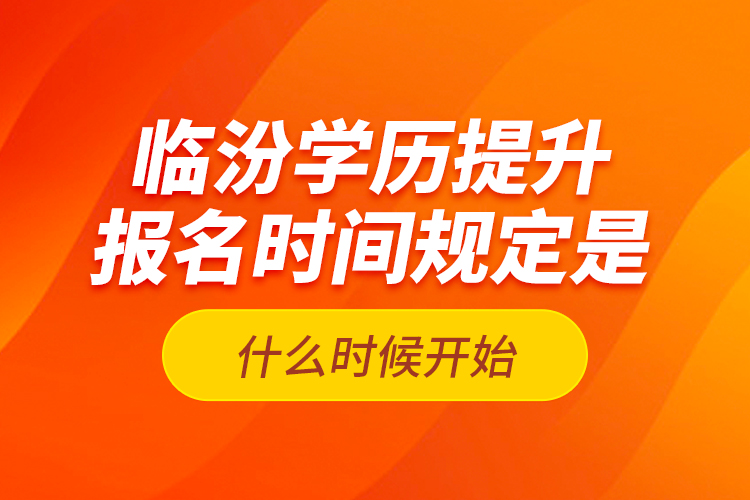 臨汾學(xué)歷提升報名時間規(guī)定是什么時候開始？