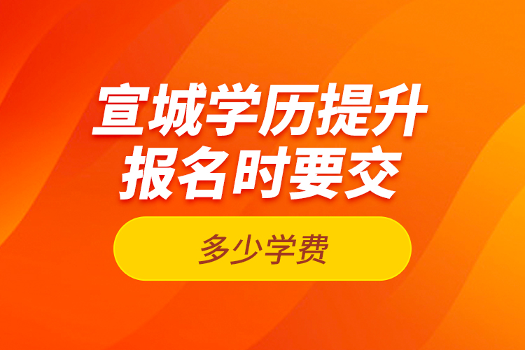 宣城學(xué)歷提升報名時要交多少學(xué)費(fèi)？