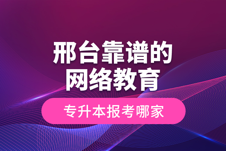 邢臺(tái)靠譜的網(wǎng)絡(luò)教育專(zhuān)升本報(bào)考哪家？