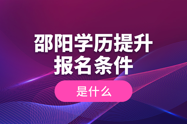 邵陽學(xué)歷提升報(bào)名條件是什么？
