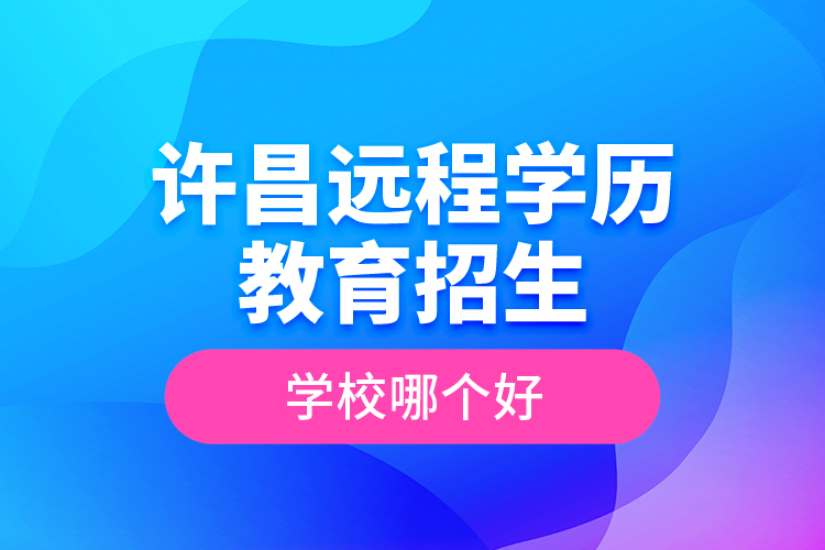 許昌遠(yuǎn)程學(xué)歷教育招生學(xué)校哪個好？