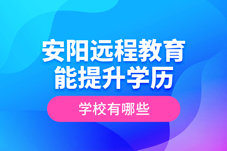 安陽遠(yuǎn)程教育能提升學(xué)歷的學(xué)校有哪些？