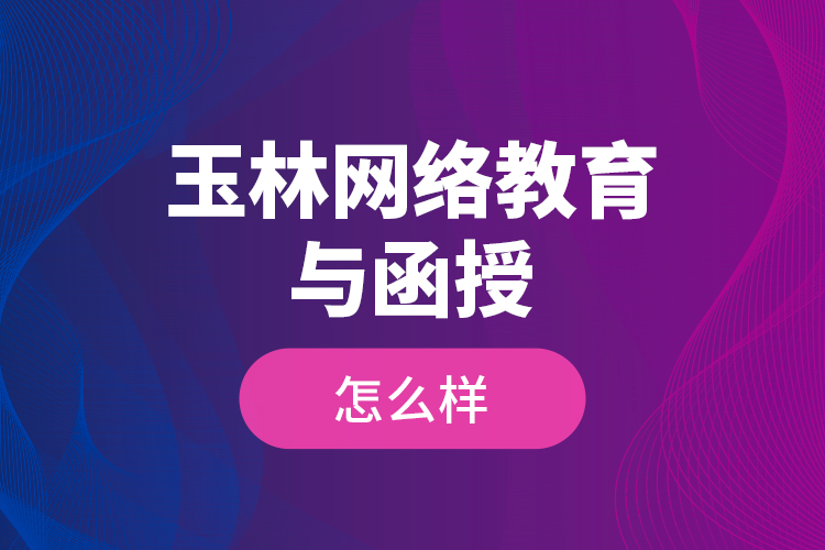 玉林網(wǎng)絡(luò)教育與函授怎么樣？