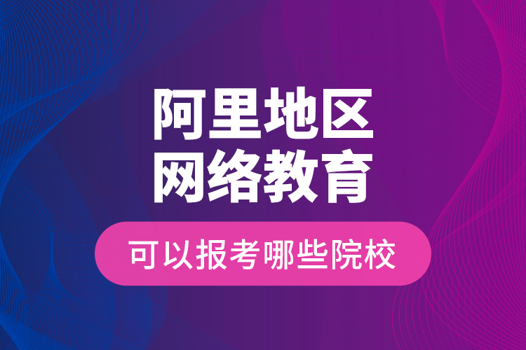 阿里地區(qū)網(wǎng)絡(luò)教育可以報(bào)考哪些院校？