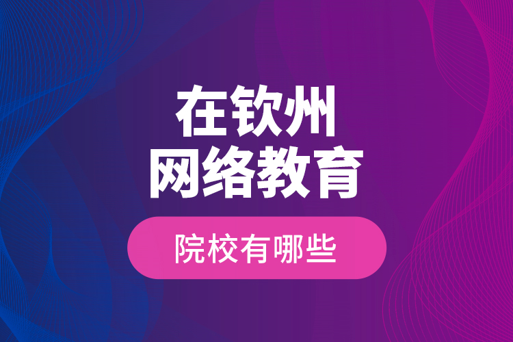 在欽州網(wǎng)絡(luò)教育的院校有哪些？