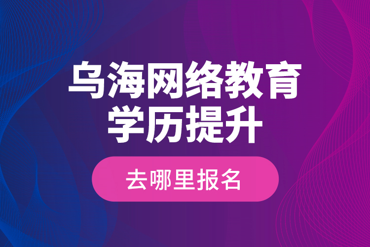 烏海網(wǎng)絡(luò)教育學(xué)歷提升去哪里報名？