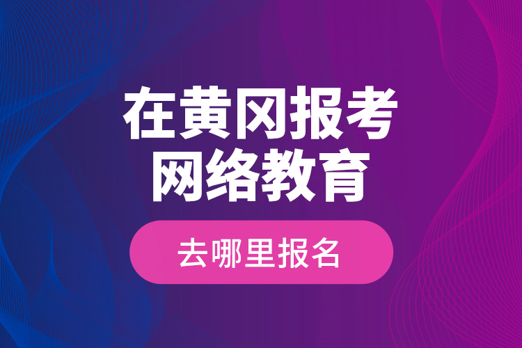 在黃岡報考網(wǎng)絡(luò)教育去哪里報名？