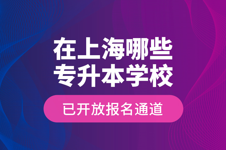 在上海哪些專升本學(xué)校已開放報名通道？