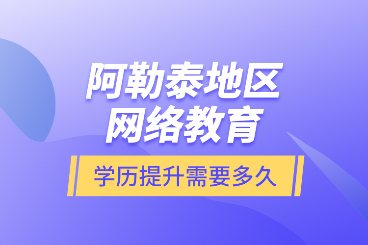 阿勒泰地區(qū)網(wǎng)絡(luò)教育學(xué)歷提升需要多久？