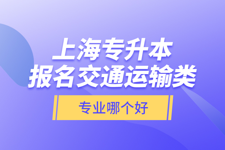 上海專升本報名交通運輸類專業(yè)哪個好？