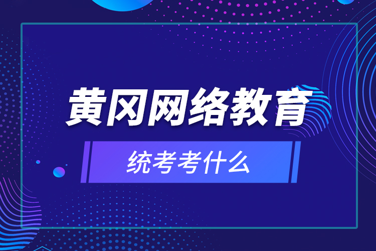 黃岡網(wǎng)絡(luò)教育統(tǒng)考考什么？
