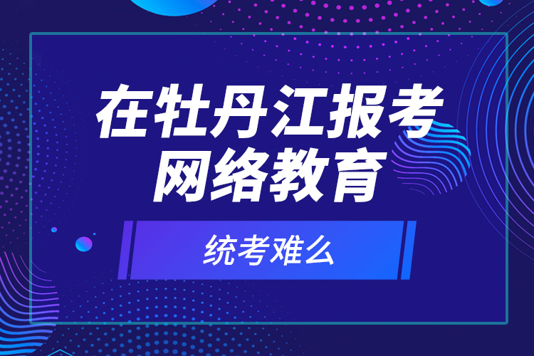 在牡丹江報考網(wǎng)絡(luò)教育統(tǒng)考難么？