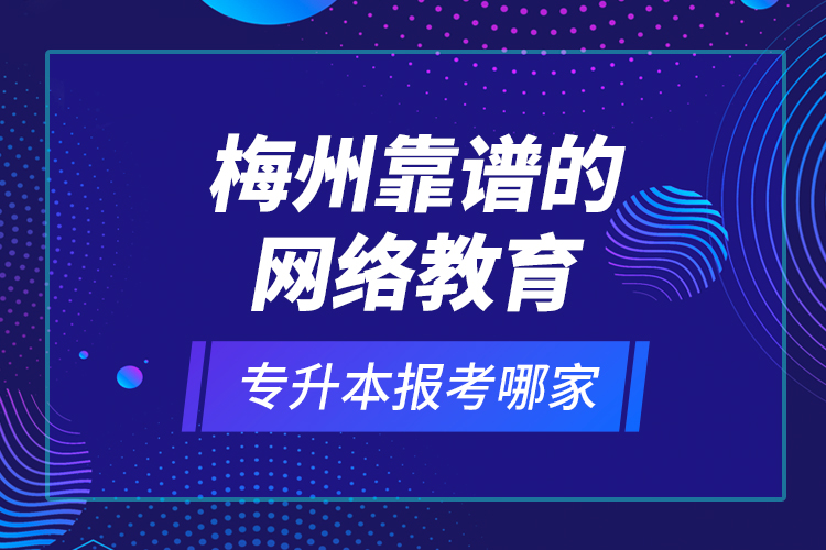 梅州靠譜的網(wǎng)絡(luò)教育專升本報考哪家？