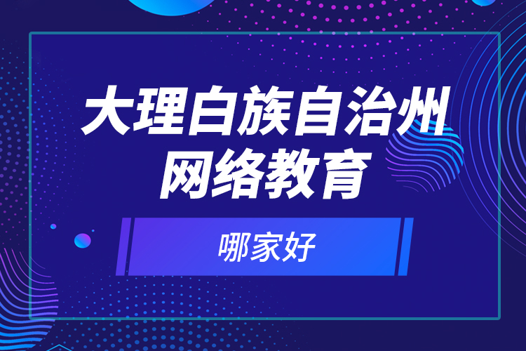 大理白族自治州網(wǎng)絡(luò)教育哪家好？