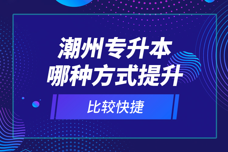 潮州專升本哪種方式提升比較快捷？
