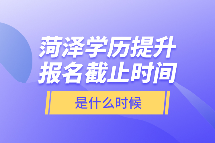 菏澤學(xué)歷提升報名截止時間是什么時候？