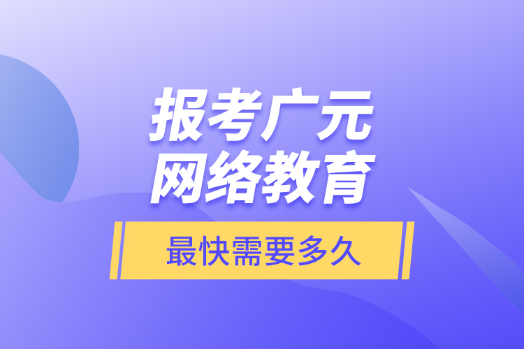 報(bào)考廣元網(wǎng)絡(luò)教育最快需要多久？