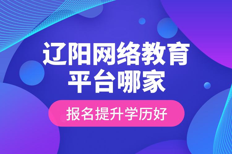 遼陽網(wǎng)絡(luò)教育平臺哪家報(bào)名提升學(xué)歷好？