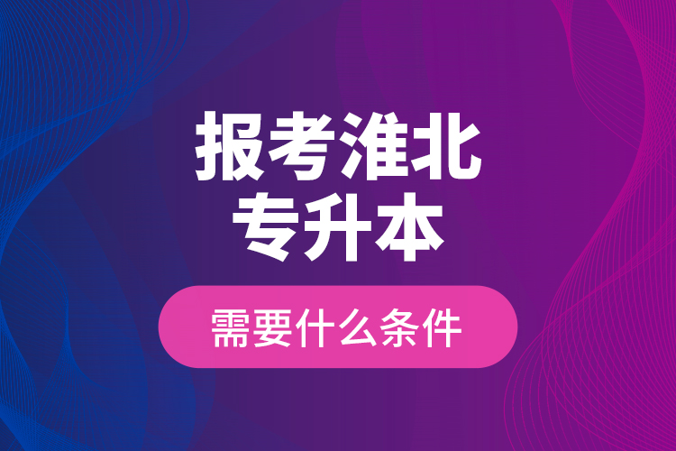報考淮北專升本需要什么條件？