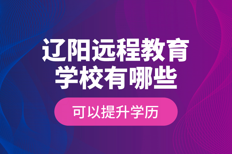 遼陽遠(yuǎn)程教育學(xué)校有哪些可以提升學(xué)歷？
