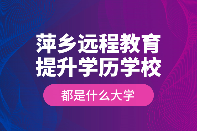 萍鄉(xiāng)遠(yuǎn)程教育提升學(xué)歷學(xué)校都是什么大學(xué)？